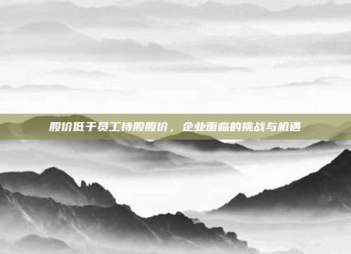 股价低于员工持股股价,企业面临的挑战与机遇
