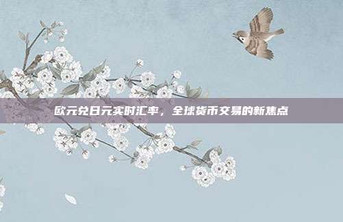 欧元兑日元实时汇率,全球货币交易的新焦点