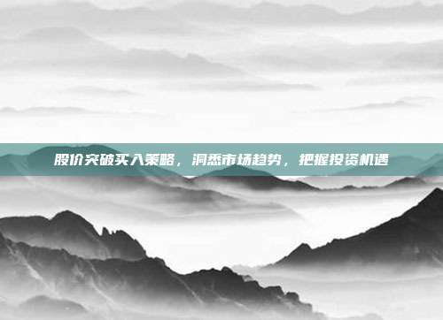 股价突破买入策略,洞悉市场趋势,把握投资机遇