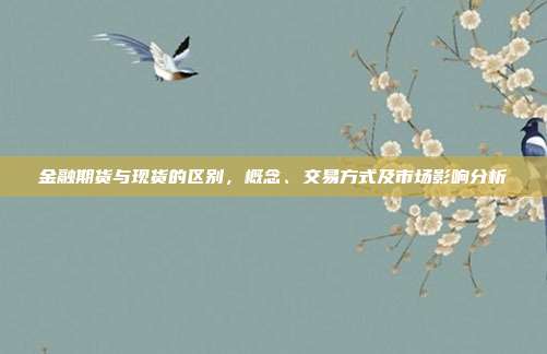 金融期货与现货的区别,概念、交易方式及市场影响分析