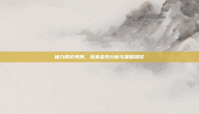 格力股价预测，未来走势分析与策略建议