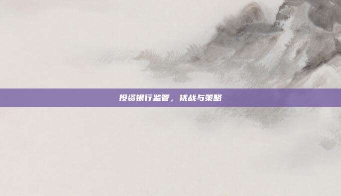 投资银行监管，挑战与策略