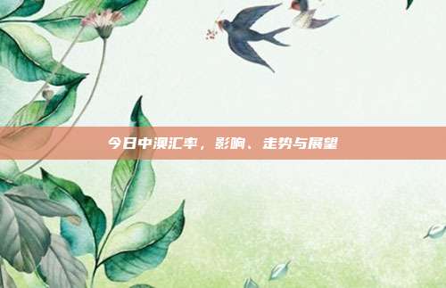 今日中澳汇率,影响、走势与展望