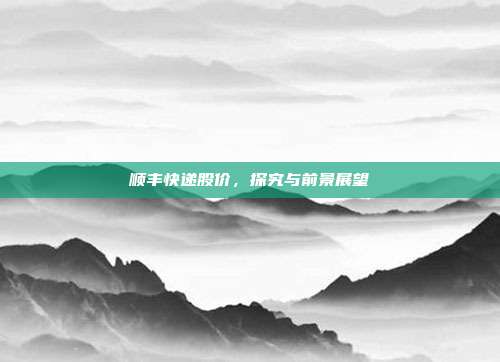 顺丰快递股价,探究与前景展望