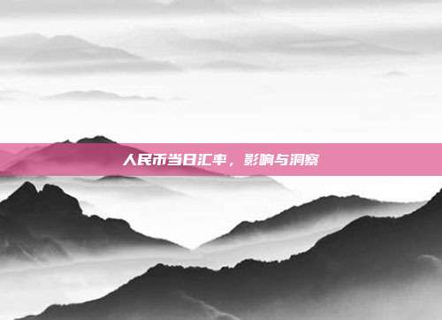 人民币当日汇率,影响与洞察