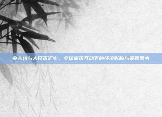 令吉特与人民币汇率，全球货币互动下的经济影响与策略思考