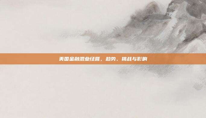 美国金融混业经营,趋势、挑战与影响