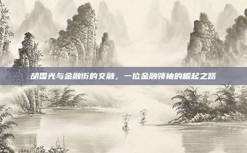 胡国光与金融街的交融,一位金融领袖的崛起之路