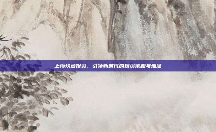 上海玖逸投资,引领新时代的投资策略与理念