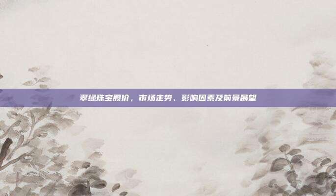 翠绿珠宝股价,市场走势、影响因素及前景展望
