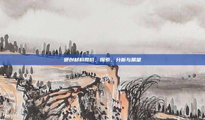 研创材料股价,探索、分析与展望