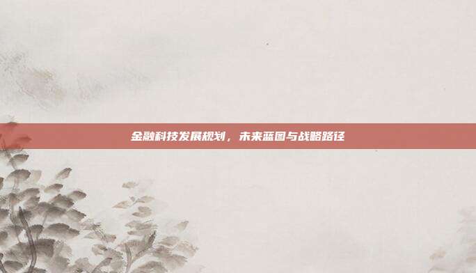 金融科技发展规划,未来蓝图与战略路径