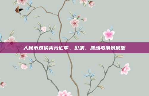 人民币对换美元汇率，影响、波动与前景展望