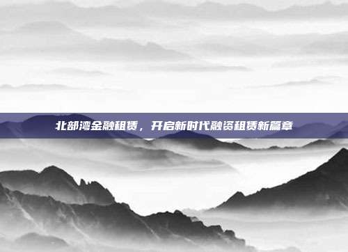北部湾金融租赁,开启新时代融资租赁新篇章