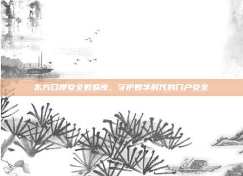 东方口岸安全数据库,守护数字时代的门户安全
