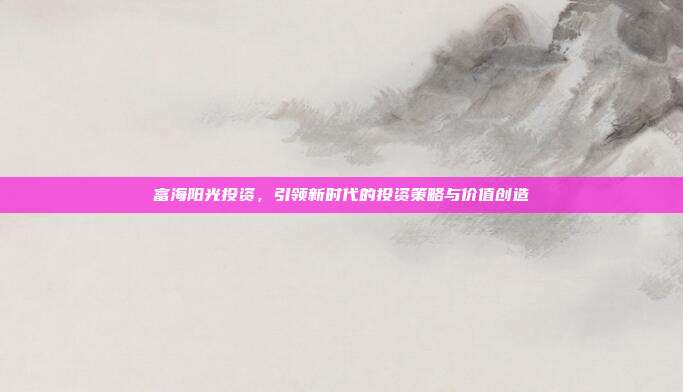 富海阳光投资,引领新时代的投资策略与价值创造