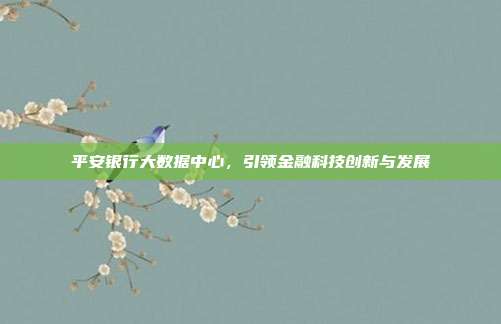 平安银行大数据中心,引领金融科技创新与发展