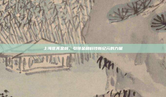 上海意真金融，引领金融科技新纪元的力量