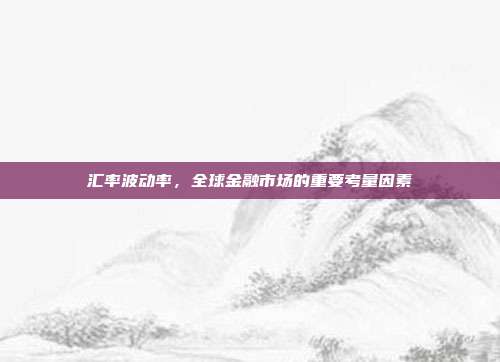 汇率波动率,全球金融市场的重要考量因素