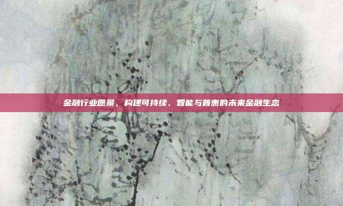 金融行业愿景,构建可持续、智能与普惠的未来金融生态