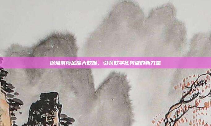 深圳前海金信大数据,引领数字化转型的新力量