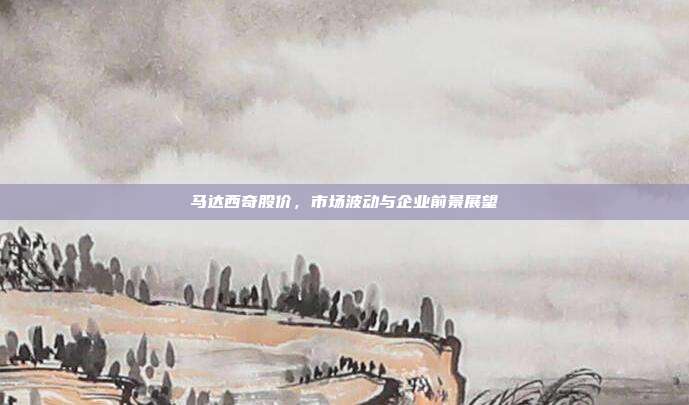 马达西奇股价，市场波动与企业前景展望