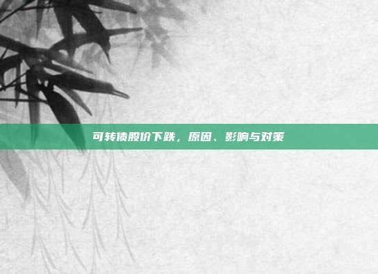 可转债股价下跌,原因、影响与对策