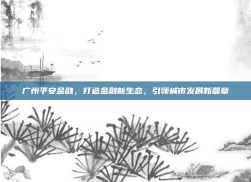 广州平安金融,打造金融新生态,引领城市发展新篇章