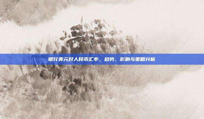 银行美元对人民币汇率,趋势、影响与策略分析
