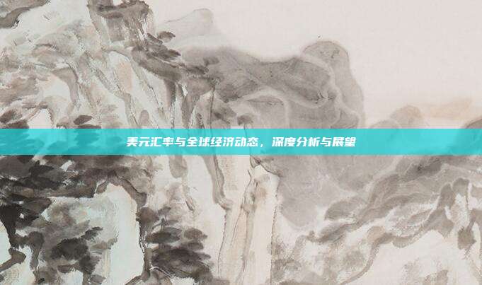 美元汇率与全球经济动态,深度分析与展望