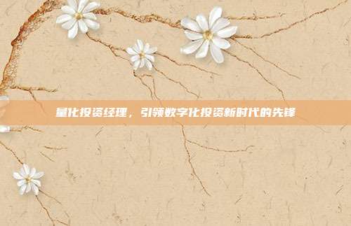 量化投资经理,引领数字化投资新时代的先锋