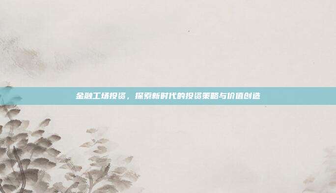 金融工场投资,探索新时代的投资策略与价值创造