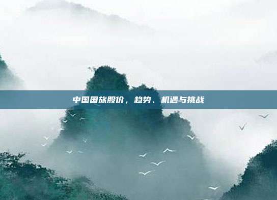 中国国旅股价,趋势、机遇与挑战
