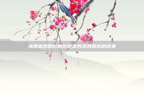 海康威视股价的历史走势及其背后的故事