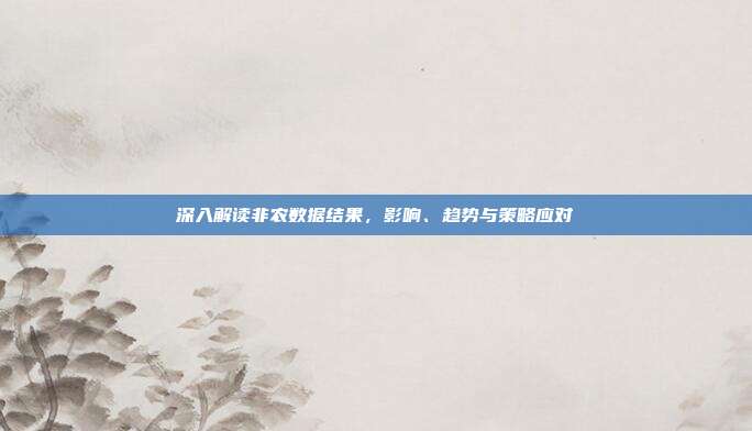 深入解读非农数据结果,影响、趋势与策略应对