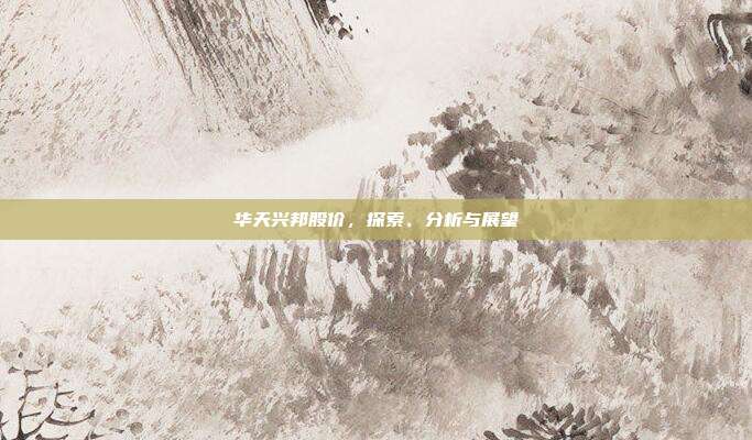 华天兴邦股价,探索、分析与展望