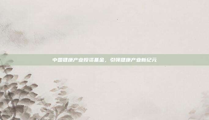 中国健康产业投资基金,引领健康产业新纪元