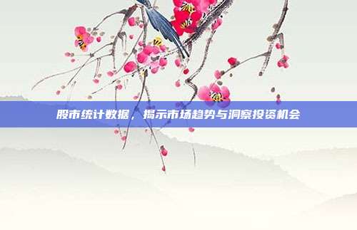 股市统计数据，揭示市场趋势与洞察投资机会