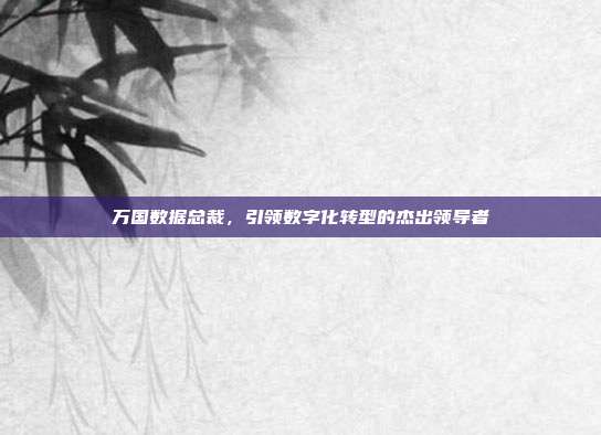 万国数据总裁,引领数字化转型的杰出领导者
