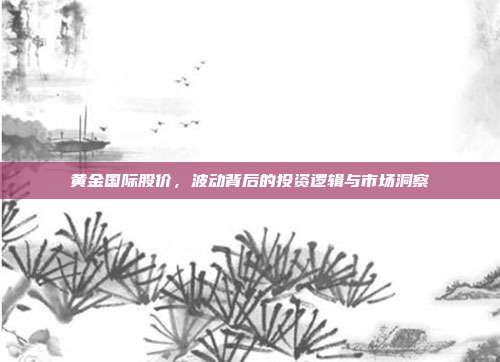 黄金国际股价，波动背后的投资逻辑与市场洞察