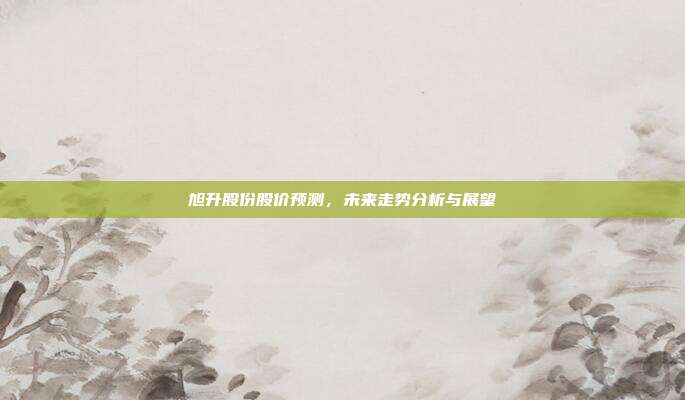 旭升股份股价预测,未来走势分析与展望