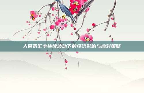 人民币汇率持续波动下的经济影响与应对策略