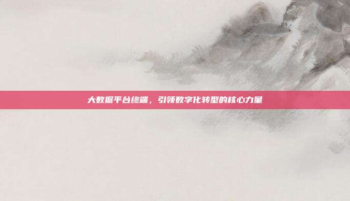 大数据平台终端,引领数字化转型的核心力量