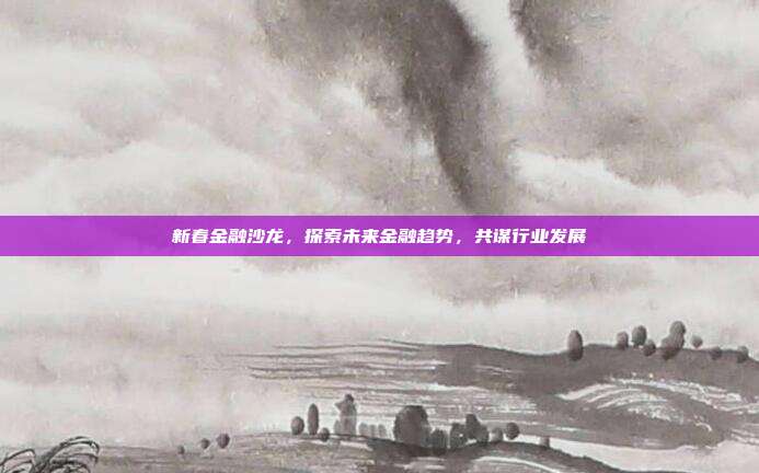 新春金融沙龙,探索未来金融趋势,共谋行业发展