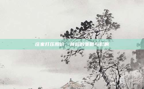 庄家打压股价,背后的策略与影响