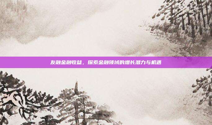友融金融收益，探索金融领域的增长潜力与机遇