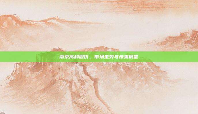 南京高科股价,市场走势与未来展望
