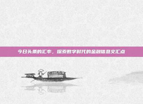 今日头条的汇率,探索数字时代的金融信息交汇点