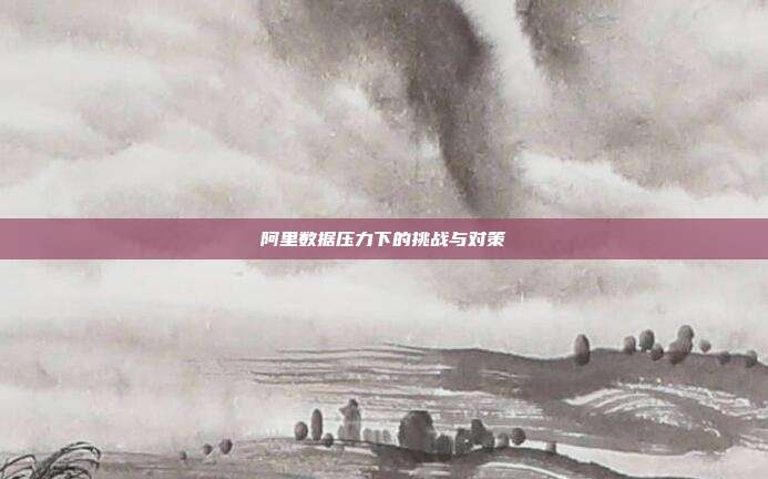 阿里数据压力下的挑战与对策