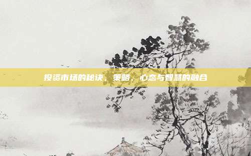 投资市场的秘诀,策略、心态与智慧的融合